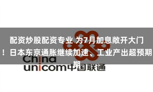 配资炒股配资专业 为7月加息敞开大门！日本东京通胀继续加速、工业产出超预期