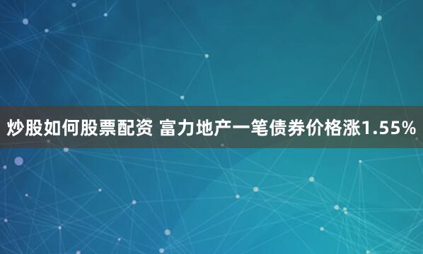 炒股如何股票配资 富力地产一笔债券价格涨1.55%