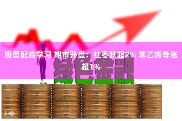 股票配资学习 期市开盘：红枣跌超2% 苯乙烯等涨超1%