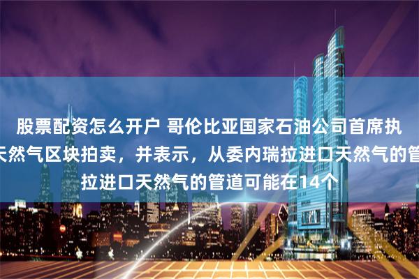股票配资怎么开户 哥伦比亚国家石油公司首席执行官呼吁进行天然气区块拍卖，并表示，从委内瑞拉进口天然气的管道可能在14个