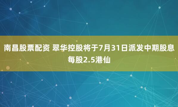 南昌股票配资 翠华控股将于7月31日派发中期股息每股2.5港仙
