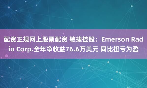 配资正规网上股票配资 敏捷控股：Emerson Radio Corp.全年净收益76.6万美元 同比扭亏为盈