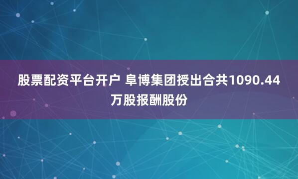 股票配资平台开户 阜博集团授出合共1090.44万股报酬股份