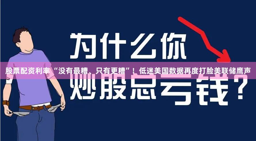股票配资利率 “没有最糟、只有更糟”！低迷美国数据再度打脸美联储鹰声