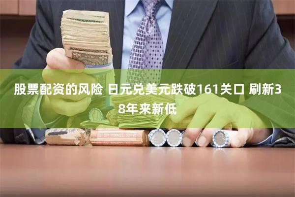 股票配资的风险 日元兑美元跌破161关口 刷新38年来新低