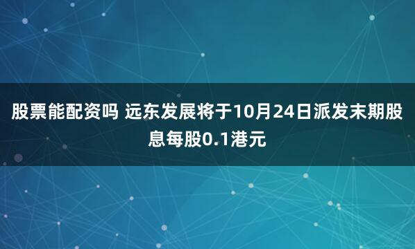 股票能配资吗 远东发展将于10月24日派发末期股息每股0.1港元