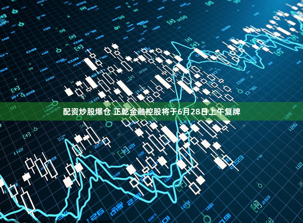 配资炒股爆仓 正乾金融控股将于6月28日上午复牌