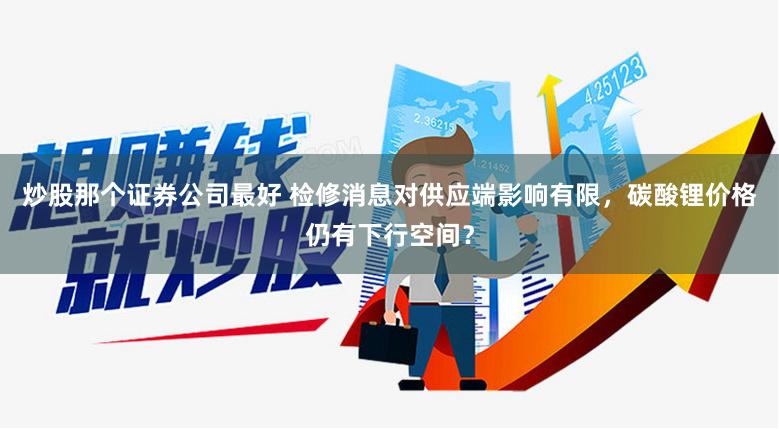炒股那个证券公司最好 检修消息对供应端影响有限，碳酸锂价格仍有下行空间？
