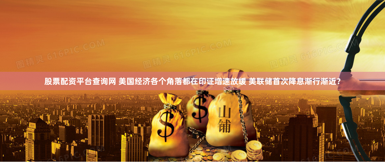 股票配资平台查询网 美国经济各个角落都在印证增速放缓 美联储首次降息渐行渐近？
