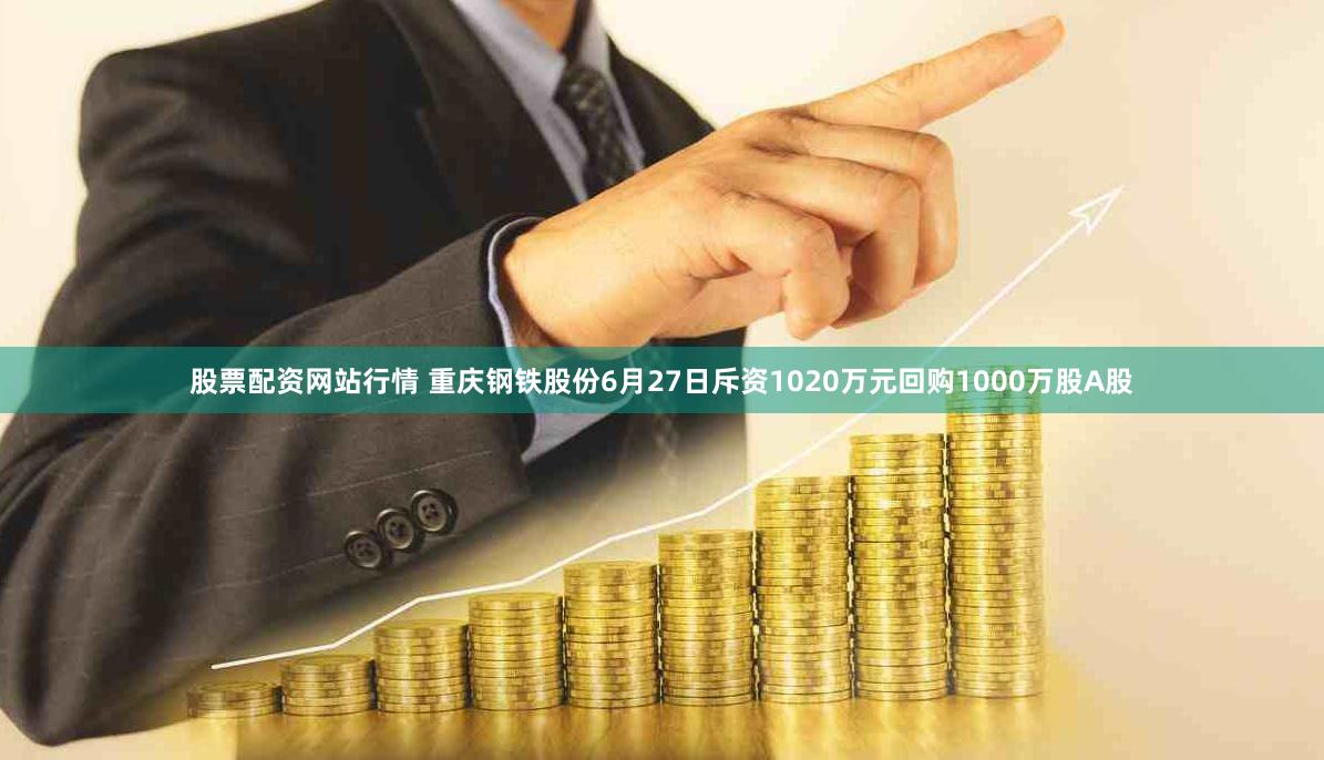 股票配资网站行情 重庆钢铁股份6月27日斥资1020万元回购1000万股A股