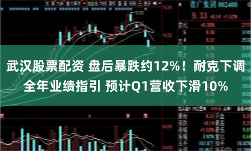 武汉股票配资 盘后暴跌约12%！耐克下调全年业绩指引 预计Q1营收下滑10%