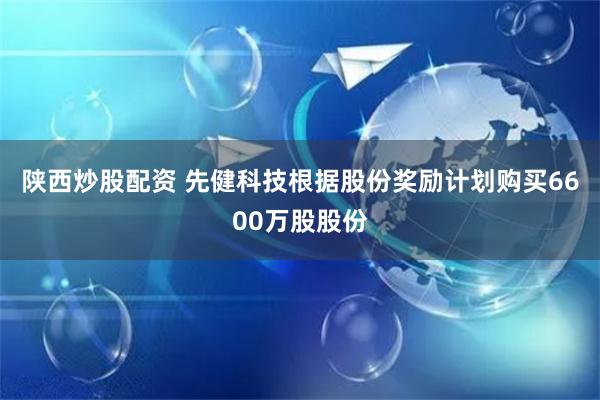 陕西炒股配资 先健科技根据股份奖励计划购买6600万股股份