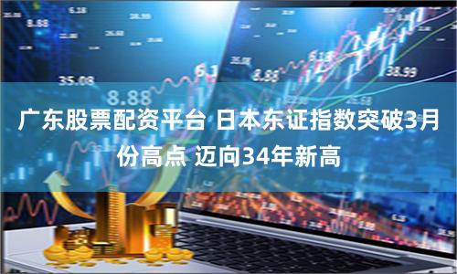 广东股票配资平台 日本东证指数突破3月份高点 迈向34年新高