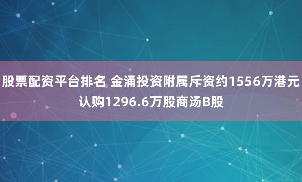 股票配资平台排名 金涌投资附属斥资约1556万港元认购1296.6万股商汤B股