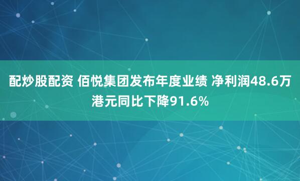配炒股配资 佰悦集团发布年度业绩 净利润48.6万港元同比下降91.6%