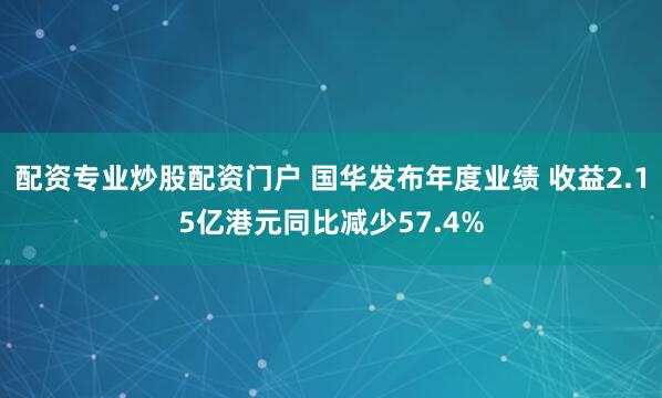 配资专业炒股配资门户 国华发布年度业绩 收益2.15亿港元同比减少57.4%