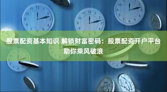 股票配资基本知识 解锁财富密码：股票配资开户平台助你乘风破浪