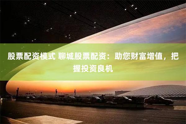 股票配资模式 聊城股票配资：助您财富增值，把握投资良机