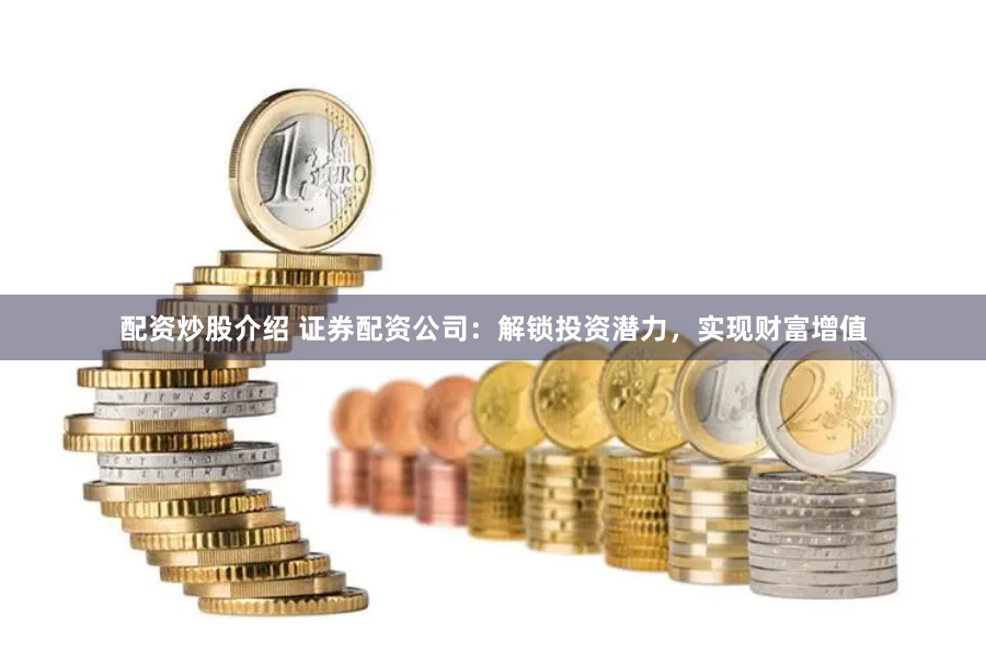 配资炒股介绍 证券配资公司：解锁投资潜力，实现财富增值