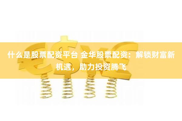 什么是股票配资平台 金华股票配资：解锁财富新机遇，助力投资腾飞