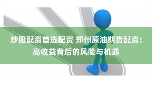 炒股配资首选配资 郑州原油期货配资：高收益背后的风险与机遇