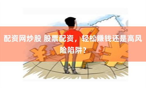 配资网炒股 股票配资，轻松赚钱还是高风险陷阱？