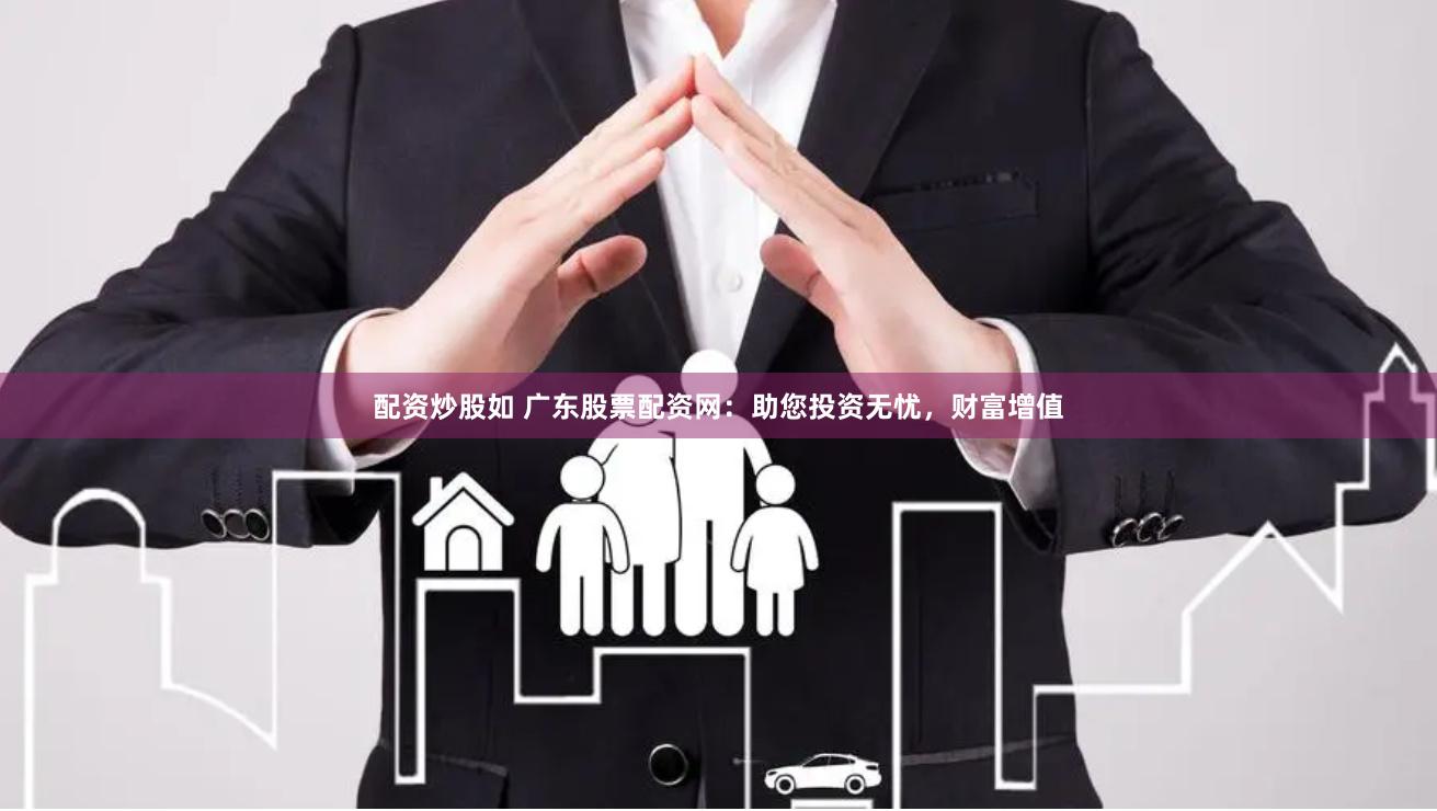 配资炒股如 广东股票配资网：助您投资无忧，财富增值