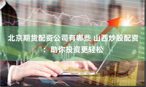 北京期货配资公司有哪些 山西炒股配资：助你投资更轻松