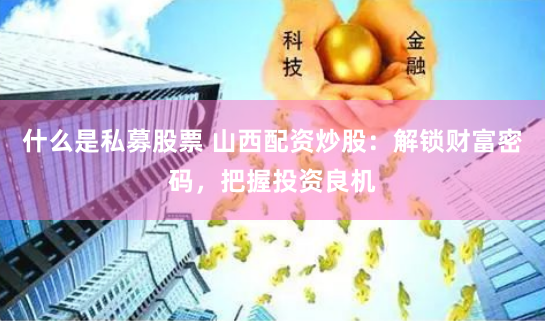 什么是私募股票 山西配资炒股：解锁财富密码，把握投资良机