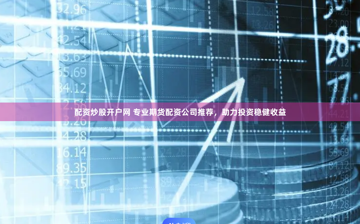 配资炒股开户网 专业期货配资公司推荐，助力投资稳健收益