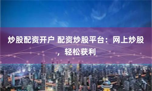 炒股配资开户 配资炒股平台：网上炒股，轻松获利
