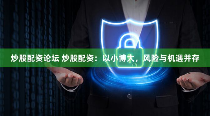 炒股配资论坛 炒股配资：以小博大，风险与机遇并存