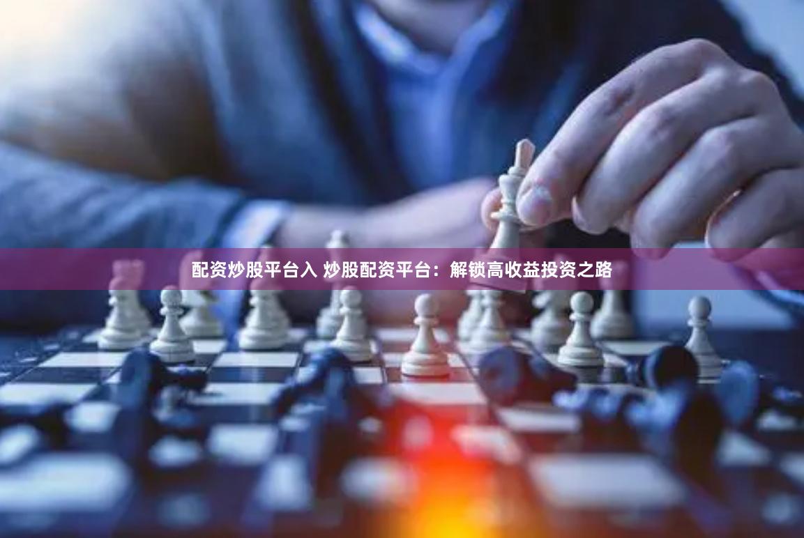 配资炒股平台入 炒股配资平台：解锁高收益投资之路