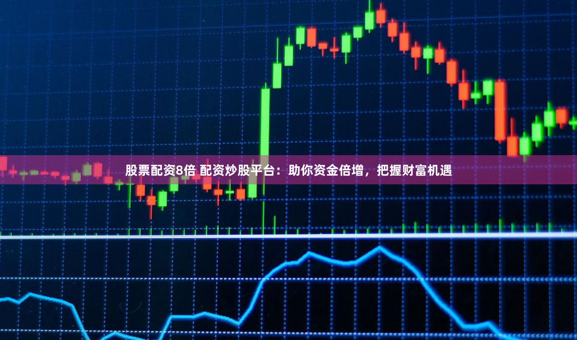 股票配资8倍 配资炒股平台：助你资金倍增，把握财富机遇