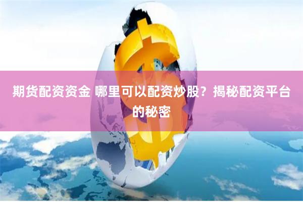 期货配资资金 哪里可以配资炒股？揭秘配资平台的秘密