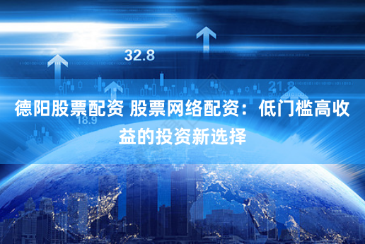 德阳股票配资 股票网络配资：低门槛高收益的投资新选择