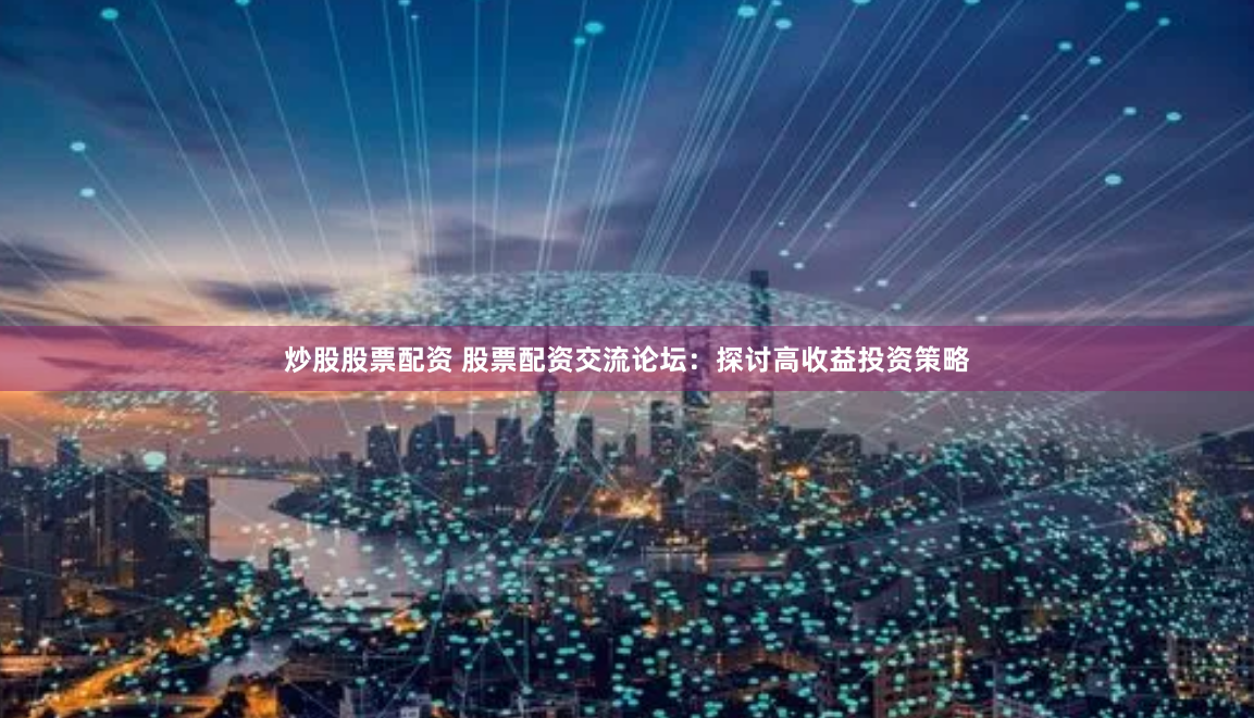 炒股股票配资 股票配资交流论坛：探讨高收益投资策略