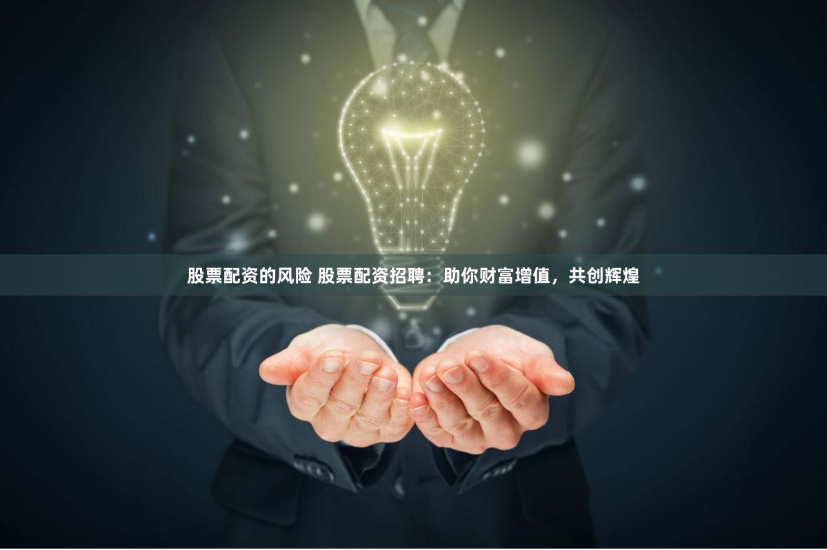 股票配资的风险 股票配资招聘：助你财富增值，共创辉煌