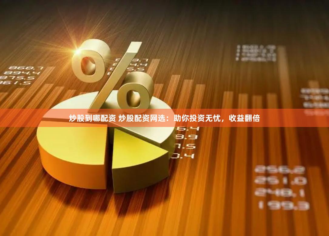 炒股到哪配资 炒股配资网选：助你投资无忧，收益翻倍