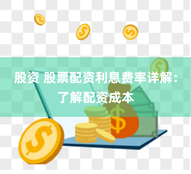 股资 股票配资利息费率详解：了解配资成本