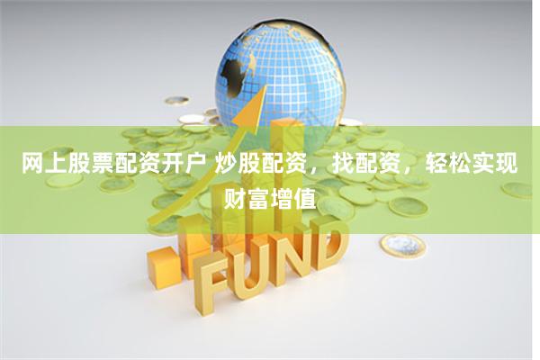 网上股票配资开户 炒股配资，找配资，轻松实现财富增值