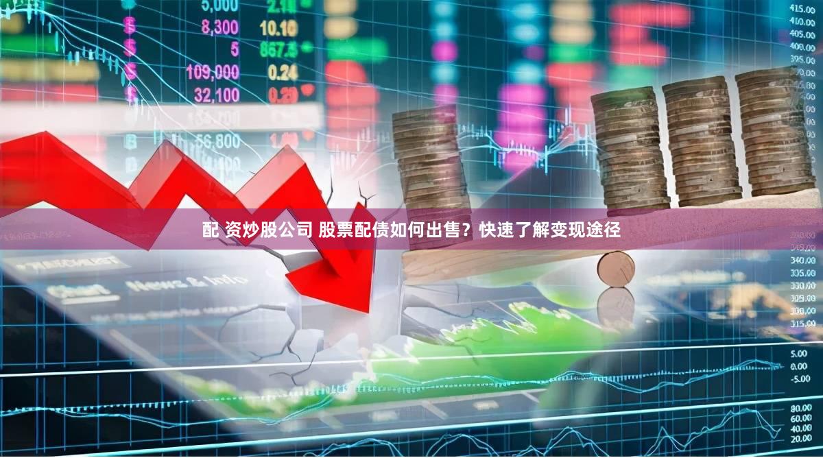 配 资炒股公司 股票配债如何出售？快速了解变现途径