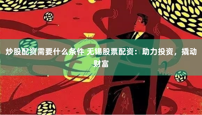 炒股配资需要什么条件 无锡股票配资：助力投资，撬动财富