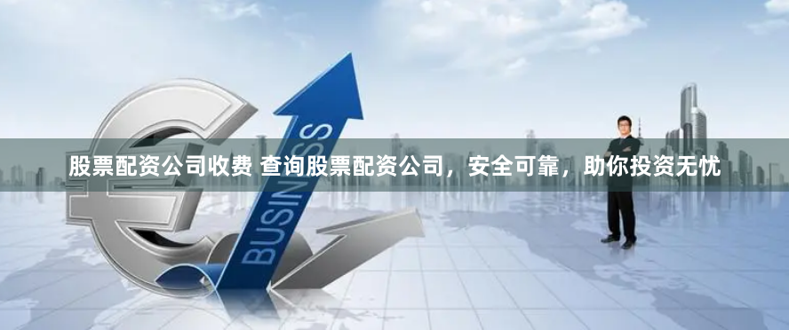 股票配资公司收费 查询股票配资公司，安全可靠，助你投资无忧