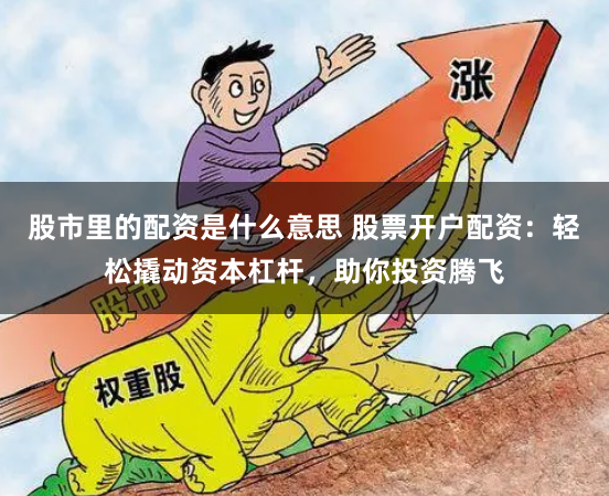股市里的配资是什么意思 股票开户配资：轻松撬动资本杠杆，助你投资腾飞