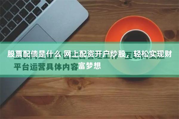 股票配债是什么 网上配资开户炒股，轻松实现财富梦想