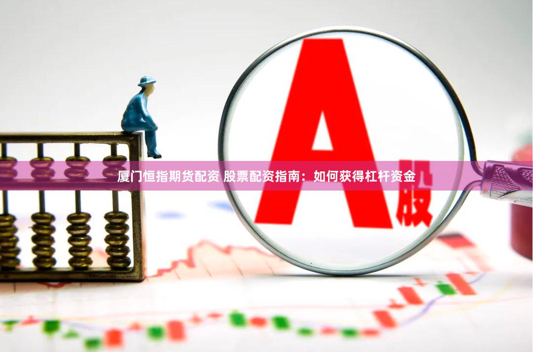 厦门恒指期货配资 股票配资指南：如何获得杠杆资金
