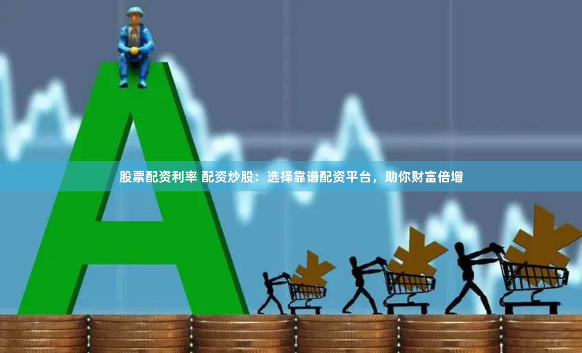 股票配资利率 配资炒股：选择靠谱配资平台，助你财富倍增