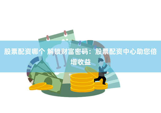 股票配资哪个 解锁财富密码：股票配资中心助您倍增收益