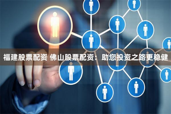 福建股票配资 佛山股票配资：助您投资之路更稳健